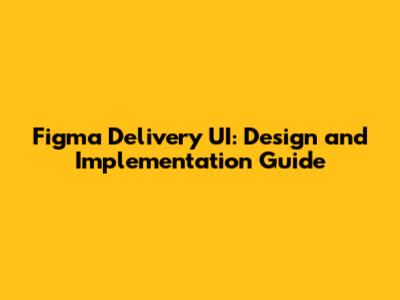 Figma Delivery UI: Design and Implementation Guide