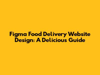 Figma Food Delivery Website Design: A Delicious Guide