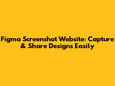 Figma Screenshot Website: Capture & Share Designs Easily