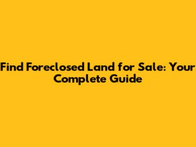 Find Foreclosed Land for Sale: Your Complete Guide