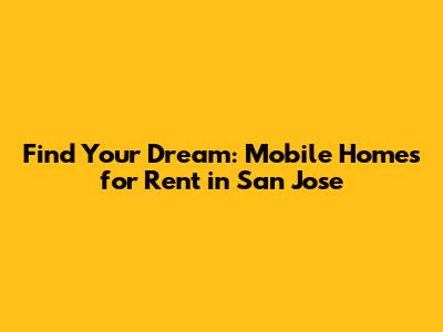 Find Your Dream: Mobile Homes for Rent in San Jose