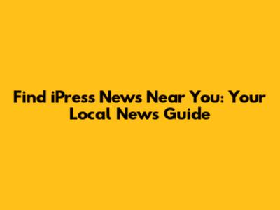 Find iPress News Near You: Your Local News Guide