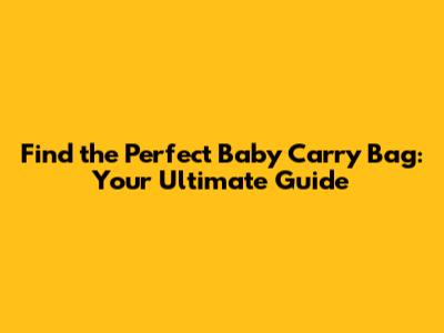 Find the Perfect Baby Carry Bag: Your Ultimate Guide