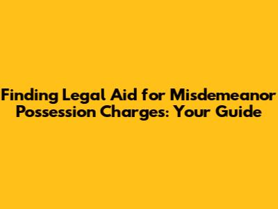 Finding Legal Aid for Misdemeanor Possession Charges: Your Guide