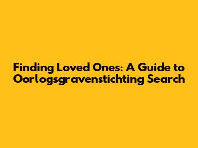 Finding Loved Ones: A Guide to Oorlogsgravenstichting Search