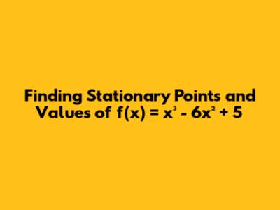 Finding Stationary Points and Values of f(x) = x³ - 6x² + 5