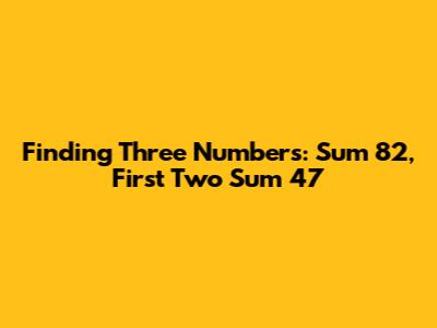 Finding Three Numbers: Sum 82, First Two Sum 47