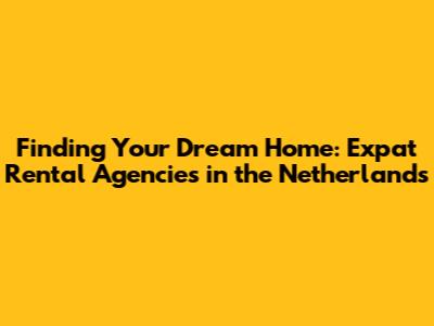 Finding Your Dream Home: Expat Rental Agencies in the Netherlands