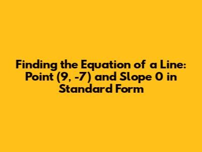 Finding the Equation of a Line: Point (9, -7) and Slope 0 in Standard Form