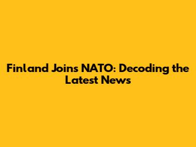 Finland Joins NATO: Decoding the Latest News