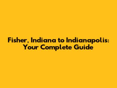 Fisher, Indiana to Indianapolis: Your Complete Guide