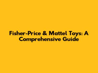 Fisher-Price & Mattel Toys: A Comprehensive Guide