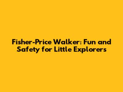 Fisher-Price Walker: Fun and Safety for Little Explorers