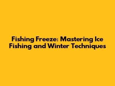Fishing Freeze: Mastering Ice Fishing and Winter Techniques