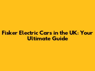 Fisker Electric Cars in the UK: Your Ultimate Guide