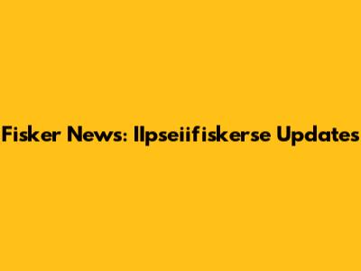 Fisker News: IIpseiifiskerse Updates
