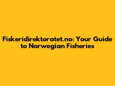 Fiskeridirektoratet.no: Your Guide to Norwegian Fisheries
