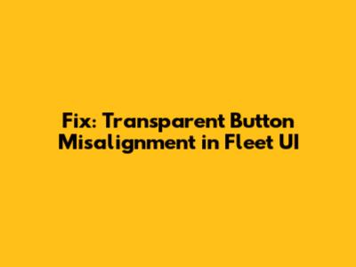 Fix: Transparent Button Misalignment in Fleet UI