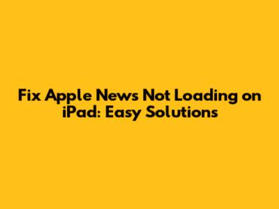Fix Apple News Not Loading on iPad: Easy Solutions