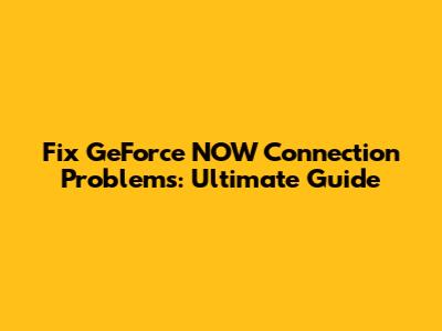 Fix GeForce NOW Connection Problems: Ultimate Guide