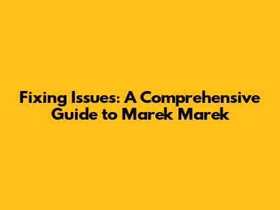 Fixing Issues: A Comprehensive Guide to Marek Marek