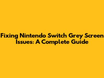 Fixing Nintendo Switch Grey Screen Issues: A Complete Guide
