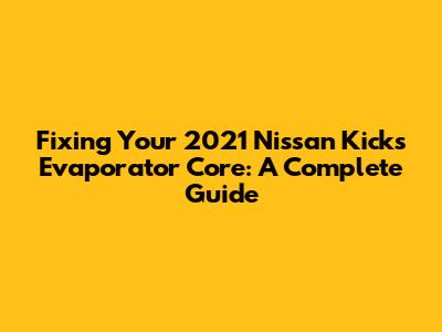 Fixing Your 2021 Nissan Kicks Evaporator Core: A Complete Guide