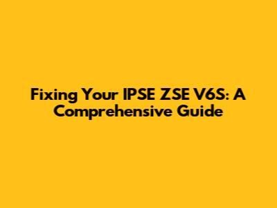 Fixing Your IPSE ZSE V6S: A Comprehensive Guide