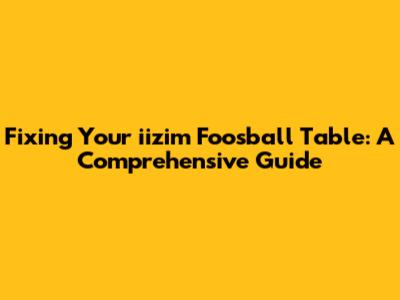 Fixing Your iizim Foosball Table: A Comprehensive Guide