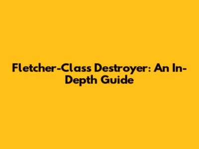 Fletcher-Class Destroyer: An In-Depth Guide
