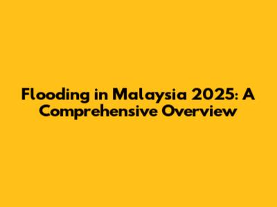 Flooding in Malaysia 2025: A Comprehensive Overview