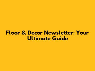 Floor & Decor Newsletter: Your Ultimate Guide