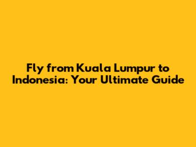 Fly from Kuala Lumpur to Indonesia: Your Ultimate Guide