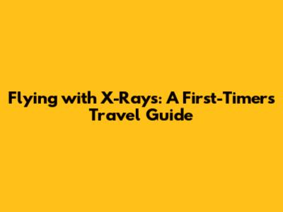 Flying with X-Rays: A First-Timer's Travel Guide