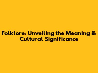 Folklore: Unveiling the Meaning & Cultural Significance
