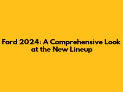 Ford 2024: A Comprehensive Look at the New Lineup