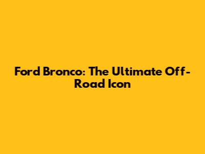 Ford Bronco: The Ultimate Off-Road Icon