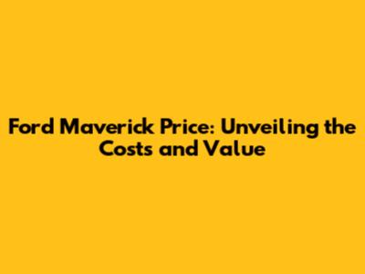 Ford Maverick Price: Unveiling the Costs and Value