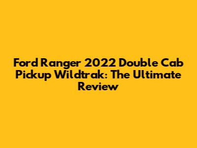 Ford Ranger 2022 Double Cab Pickup Wildtrak: The Ultimate Review