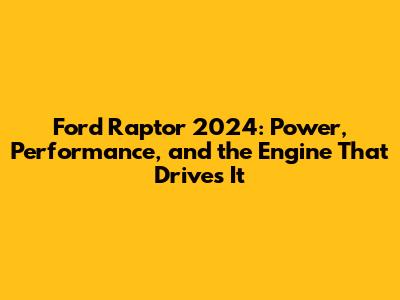 Ford Raptor 2024: Power, Performance, and the Engine That Drives It