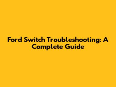 Ford Switch Troubleshooting: A Complete Guide