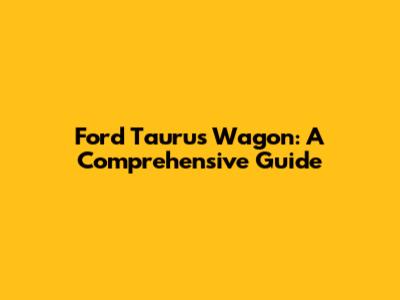 Ford Taurus Wagon: A Comprehensive Guide
