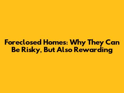 Foreclosed Homes: Why They Can Be Risky, But Also Rewarding