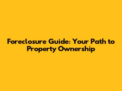 Foreclosure Guide: Your Path to Property Ownership