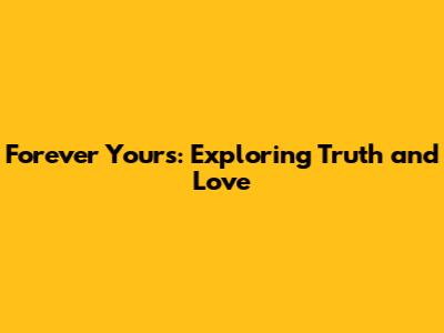 Forever Yours: Exploring Truth and Love