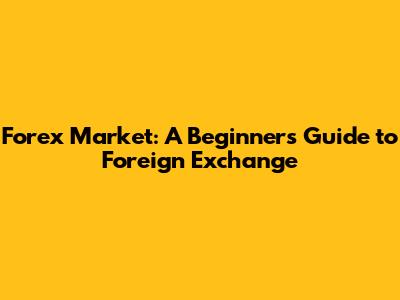 Forex Market: A Beginner's Guide to Foreign Exchange