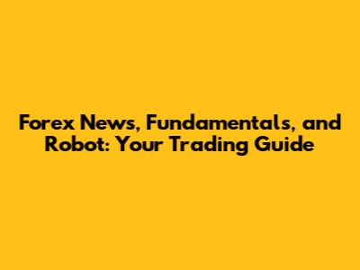 Forex News, Fundamentals, and Robot: Your Trading Guide