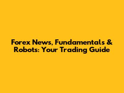 Forex News, Fundamentals & Robots: Your Trading Guide