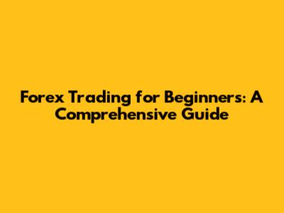 Forex Trading for Beginners: A Comprehensive Guide