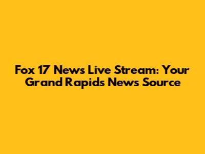 Fox 17 News Live Stream: Your Grand Rapids News Source